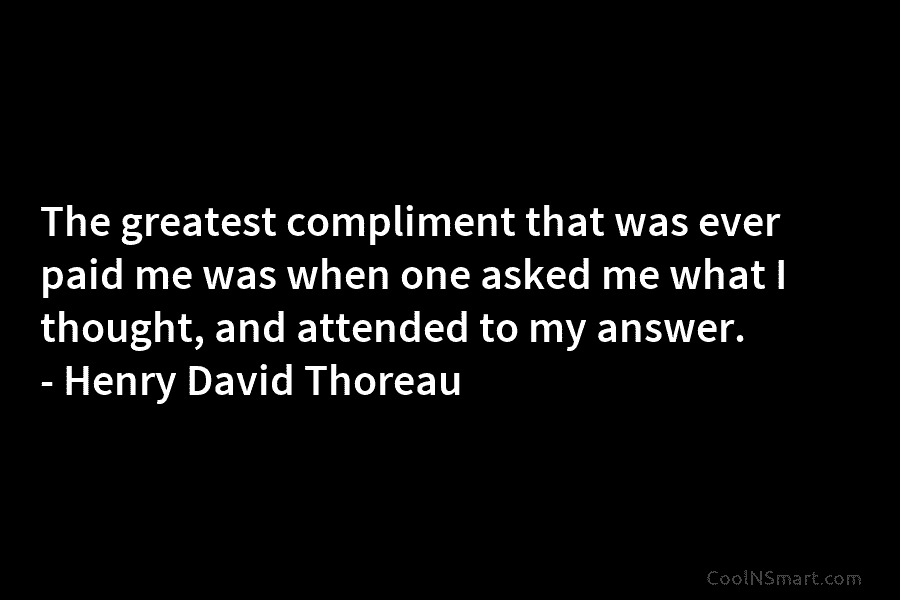 The greatest compliment that was ever paid me was when one asked me what I thought, and attended to my...