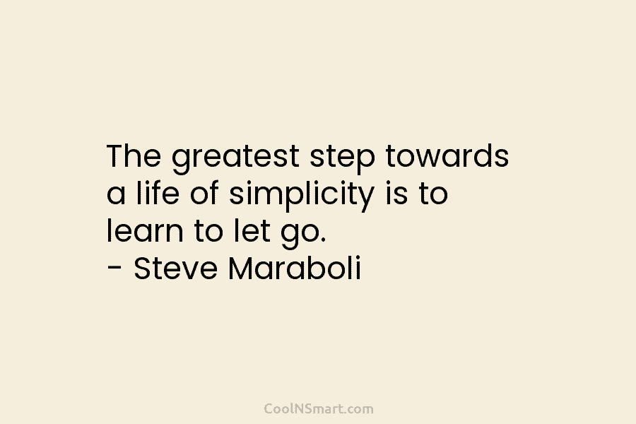 The greatest step towards a life of simplicity is to learn to let go. – Steve Maraboli