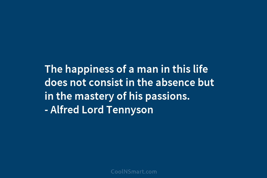 The happiness of a man in this life does not consist in the absence but in the mastery of his...