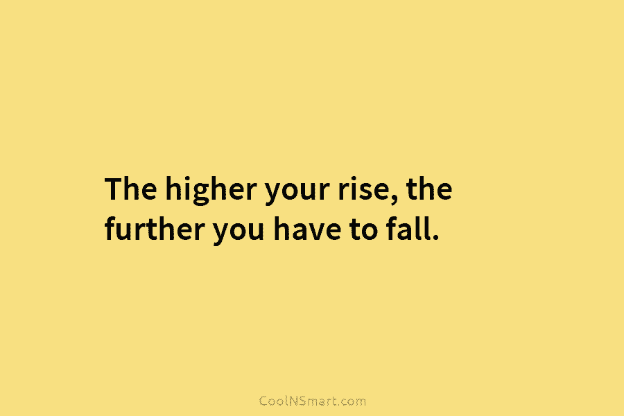 The higher your rise, the further you have to fall.