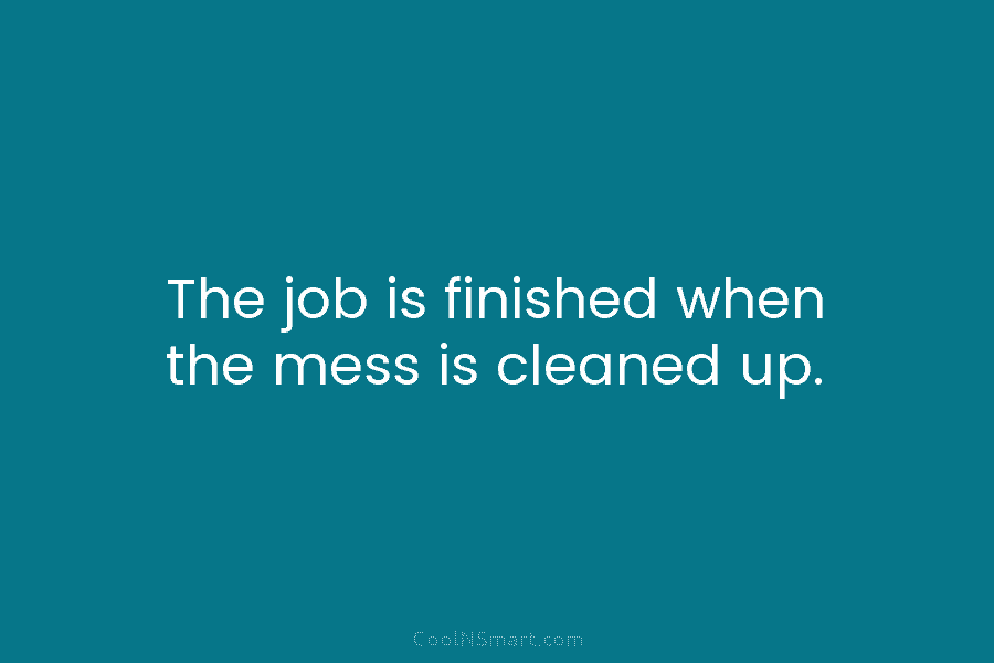 The job is finished when the mess is cleaned up.