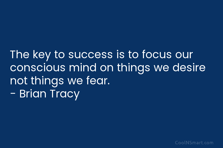 The key to success is to focus our conscious mind on things we desire not things we fear. – Brian...