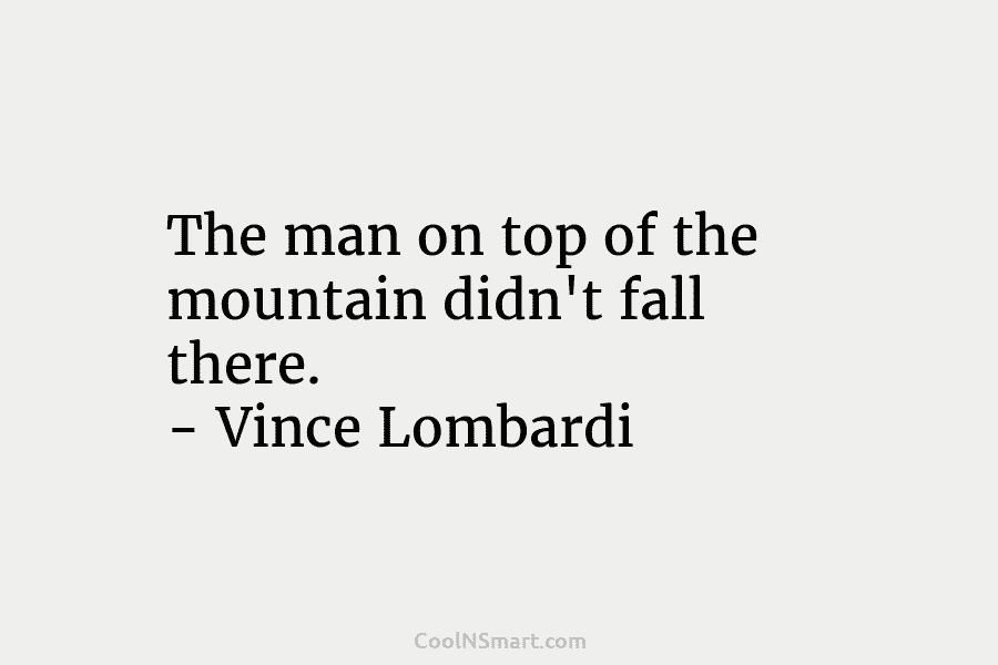 The man on top of the mountain didn’t fall there. – Vince Lombardi