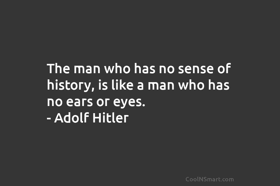 The man who has no sense of history, is like a man who has no...