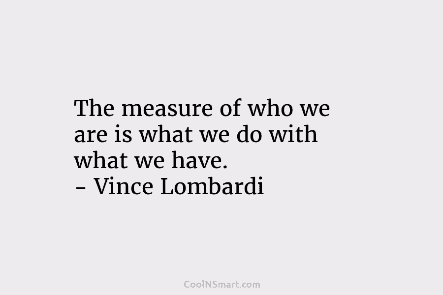 The measure of who we are is what we do with what we have. – Vince Lombardi