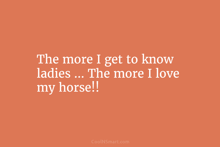 The more I get to know ladies … The more I love my horse!!