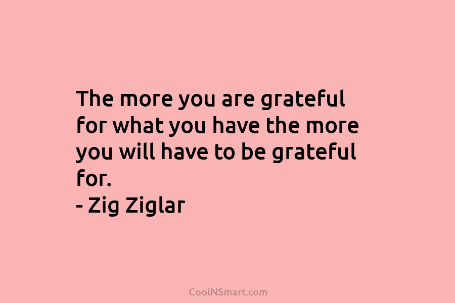 The more you are grateful for what you have the more you will have to...