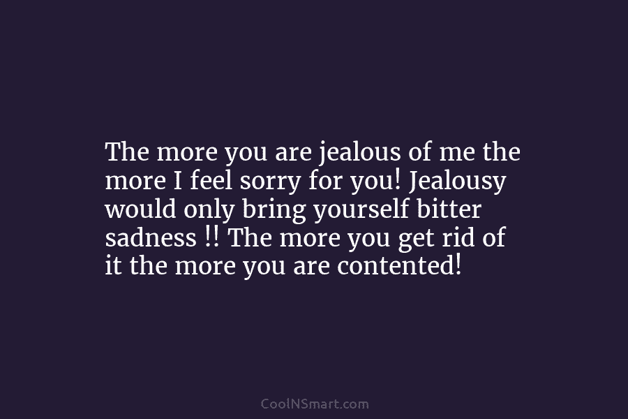 The more you are jealous of me the more I feel sorry for you! Jealousy...