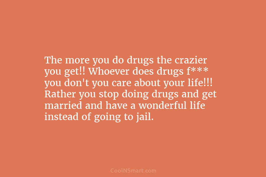 The more you do drugs the crazier you get!! Whoever does drugs f*** you don’t you care about your life!!!...
