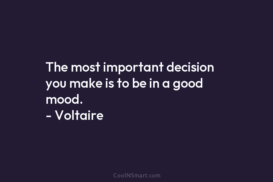 The most important decision you make is to be in a good mood. – Voltaire
