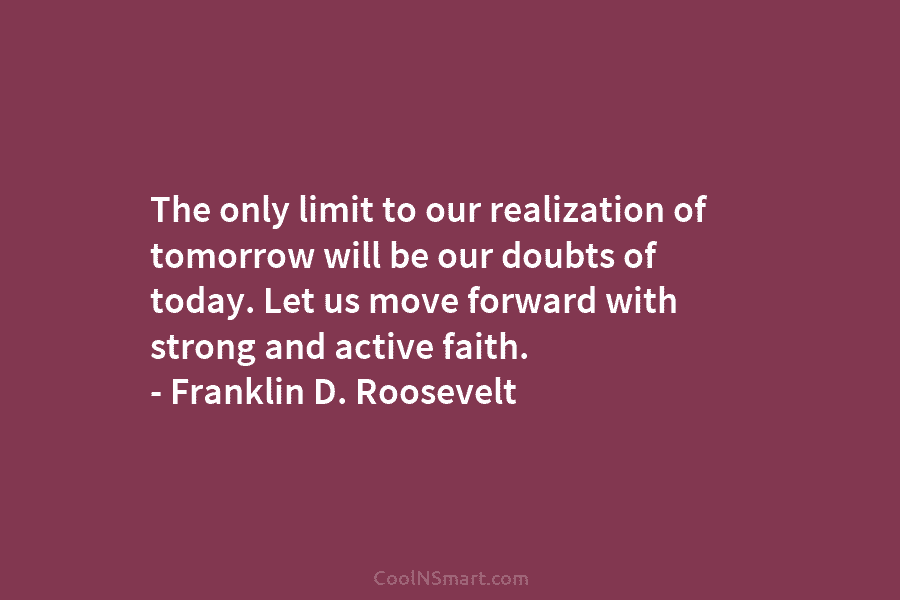 The only limit to our realization of tomorrow will be our doubts of today. Let us move forward with strong...