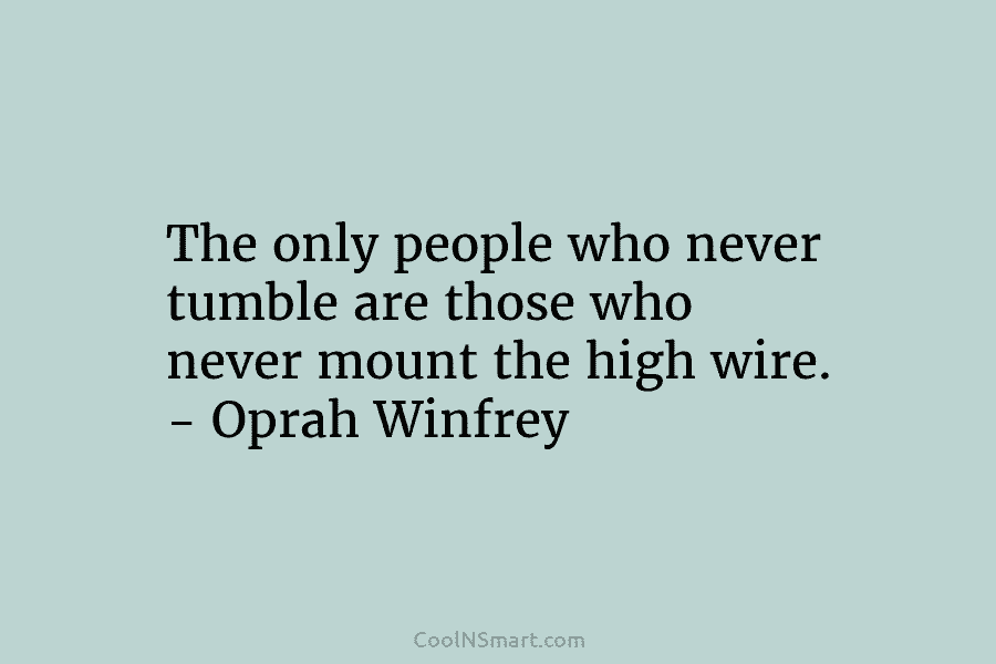 The only people who never tumble are those who never mount the high wire. – Oprah Winfrey