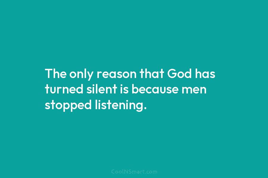 The only reason that God has turned silent is because men stopped listening.
