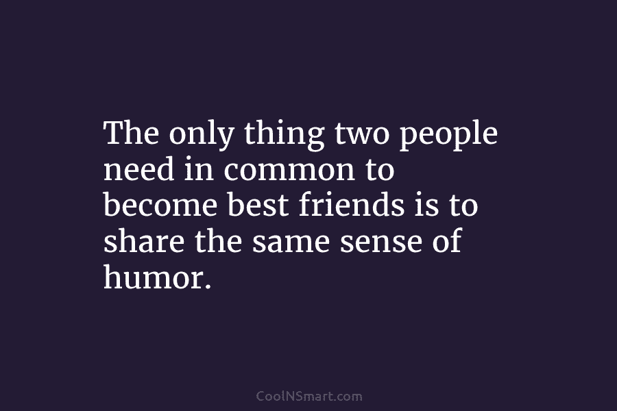 The only thing two people need in common to become best friends is to share...