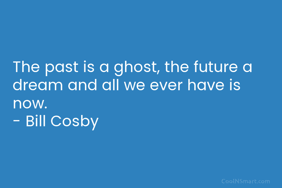The past is a ghost, the future a dream and all we ever have is now. – Bill Cosby