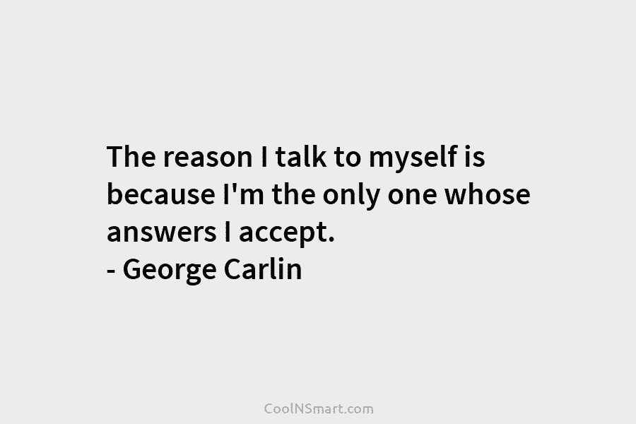 The reason I talk to myself is because I’m the only one whose answers I accept. – George Carlin