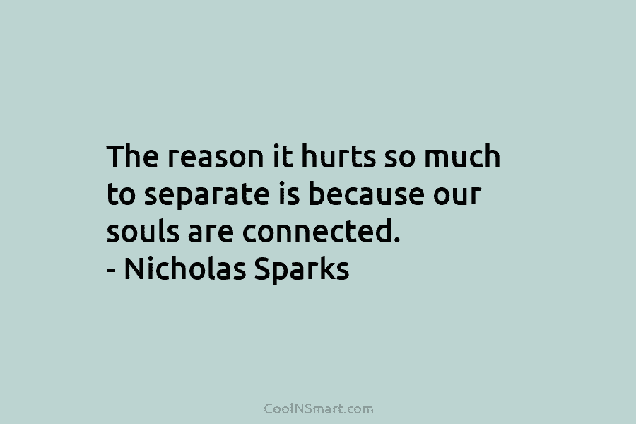 The reason it hurts so much to separate is because our souls are connected. –...