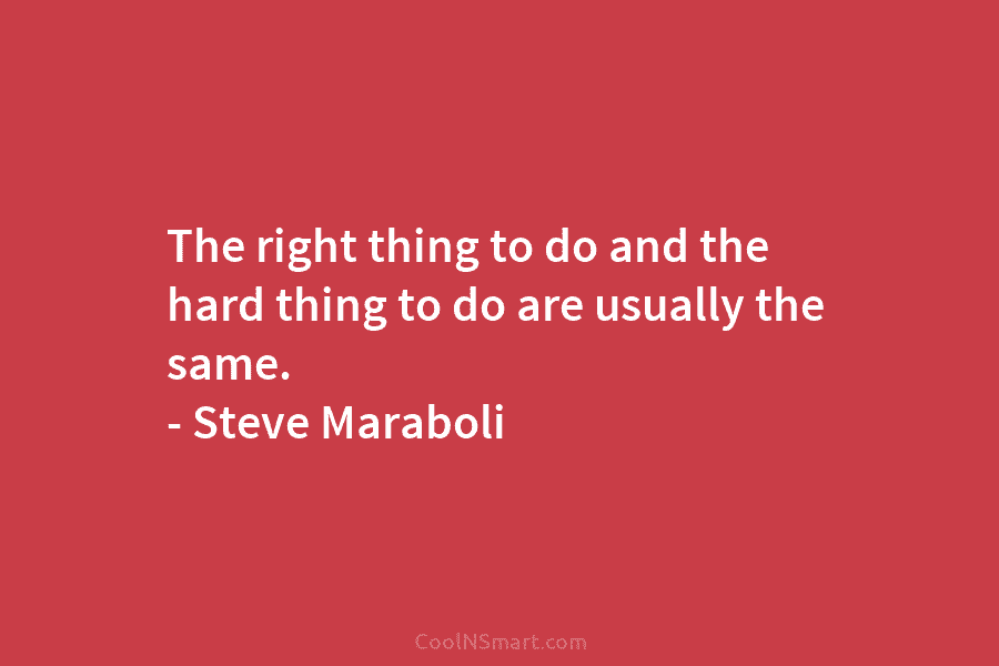 The right thing to do and the hard thing to do are usually the same. – Steve Maraboli