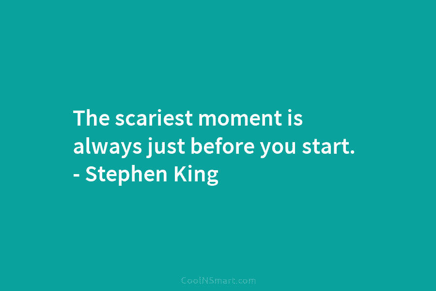 The scariest moment is always just before you start. – Stephen King