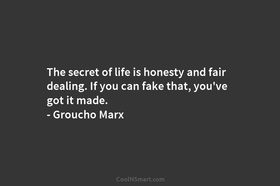 The secret of life is honesty and fair dealing. If you can fake that, you’ve got it made. – Groucho...