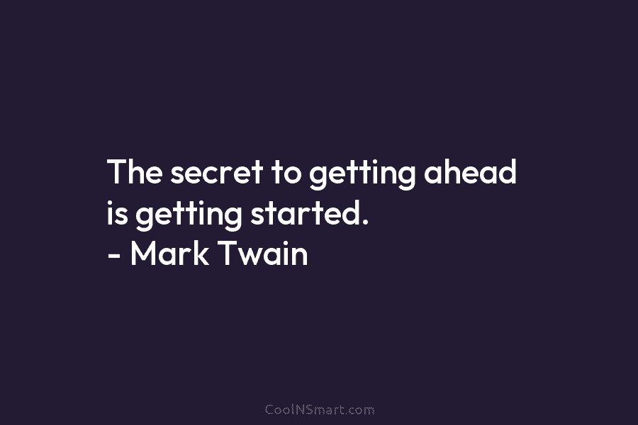 The secret to getting ahead is getting started. – Mark Twain