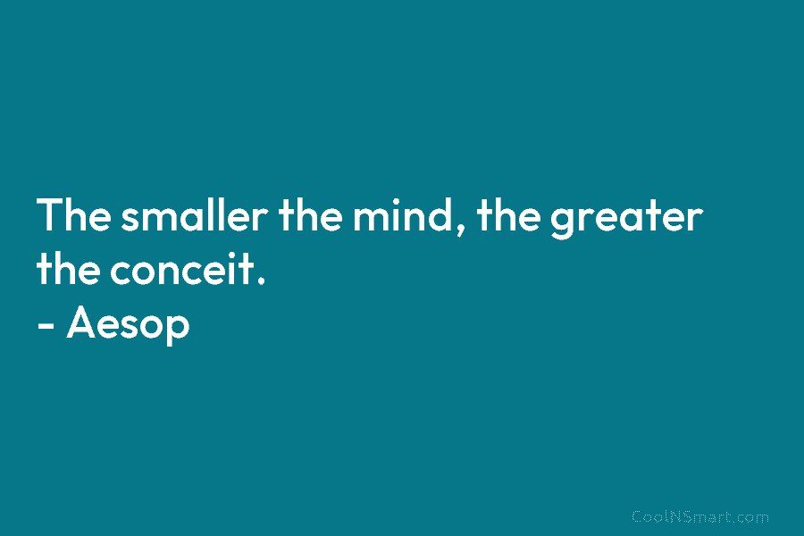 The smaller the mind, the greater the conceit. – Aesop