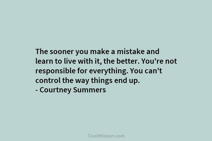The sooner you make a mistake and learn to live with it, the better. You’re not responsible for everything. You...