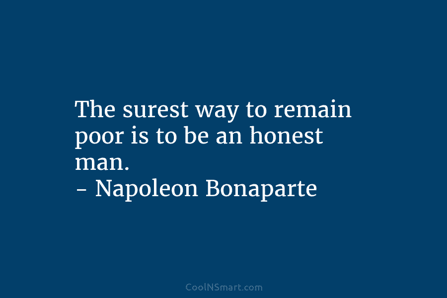 The surest way to remain poor is to be an honest man. – Napoleon Bonaparte