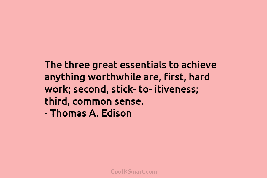 The three great essentials to achieve anything worthwhile are, first, hard work; second, stick- to- itiveness; third, common sense. –...