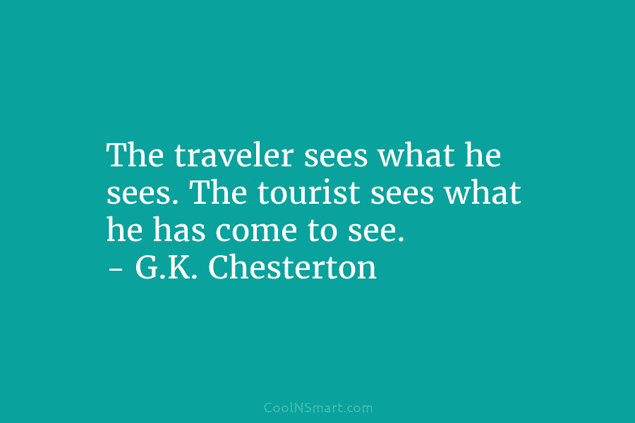 The traveler sees what he sees. The tourist sees what he has come to see. – G.K. Chesterton