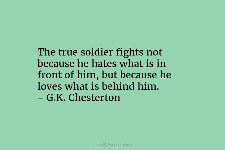 The true soldier fights not because he hates what is in front of him, but because he loves what is...