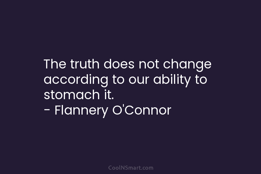 The truth does not change according to our ability to stomach it. – Flannery O’Connor