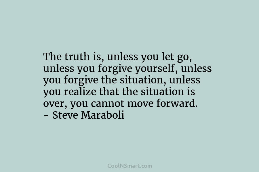 The truth is, unless you let go, unless you forgive yourself, unless you forgive the situation, unless you realize that...
