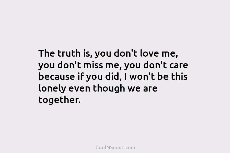 The truth is, you don’t love me, you don’t miss me, you don’t care because if you did, I won’t...