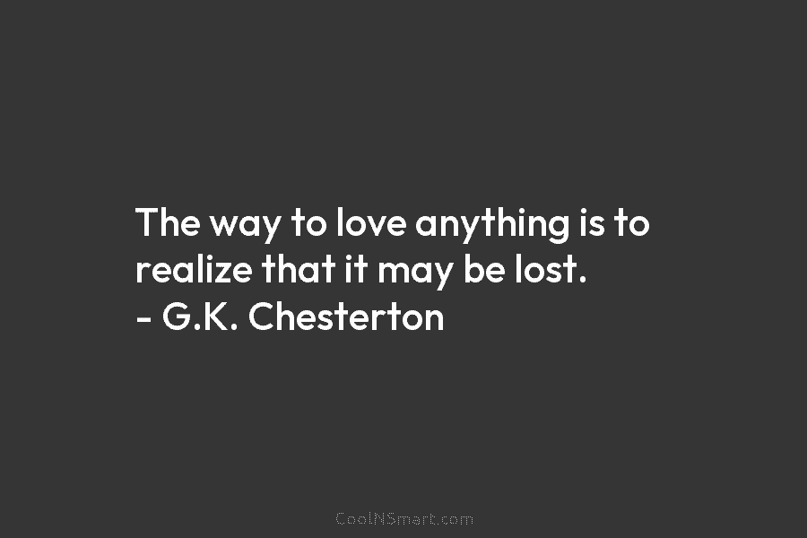 The way to love anything is to realize that it may be lost. – G.K....