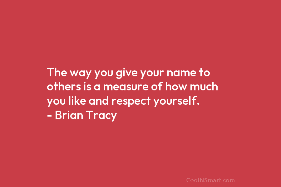 The way you give your name to others is a measure of how much you like and respect yourself. –...