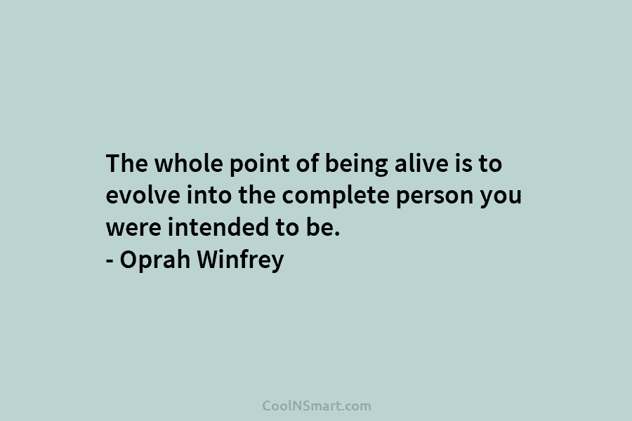 The whole point of being alive is to evolve into the complete person you were...
