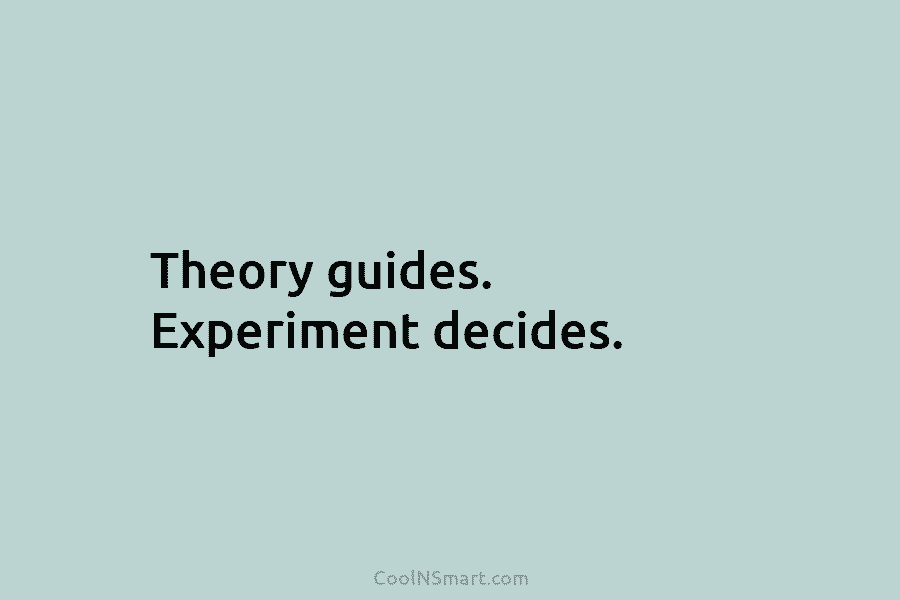 Theory guides. Experiment decides.
