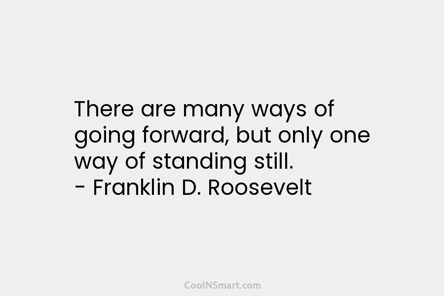 There are many ways of going forward, but only one way of standing still. – Franklin D. Roosevelt