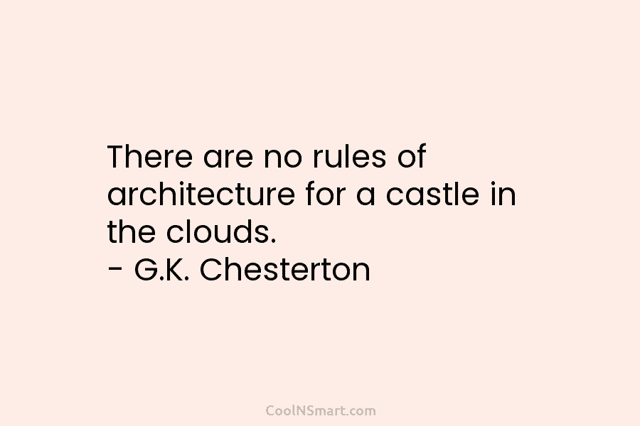 There are no rules of architecture for a castle in the clouds. – G.K. Chesterton