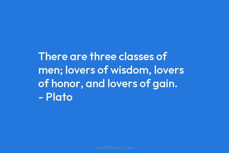 There are three classes of men; lovers of wisdom, lovers of honor, and lovers of...