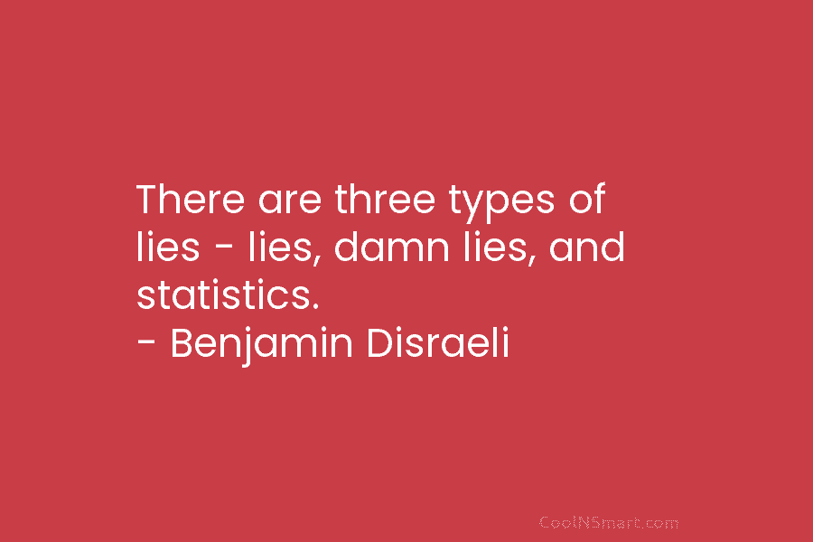 There are three types of lies – lies, damn lies, and statistics. – Benjamin Disraeli