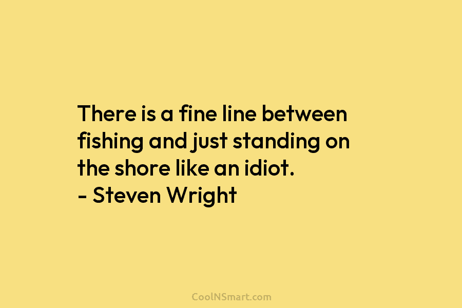 There is a fine line between fishing and just standing on the shore like an idiot. – Steven Wright