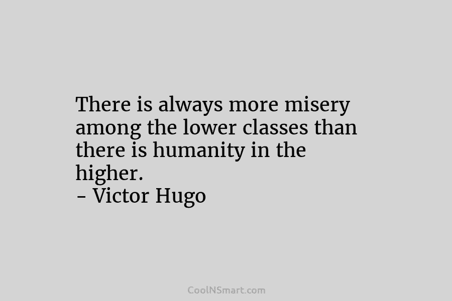 There is always more misery among the lower classes than there is humanity in the higher. – Victor Hugo