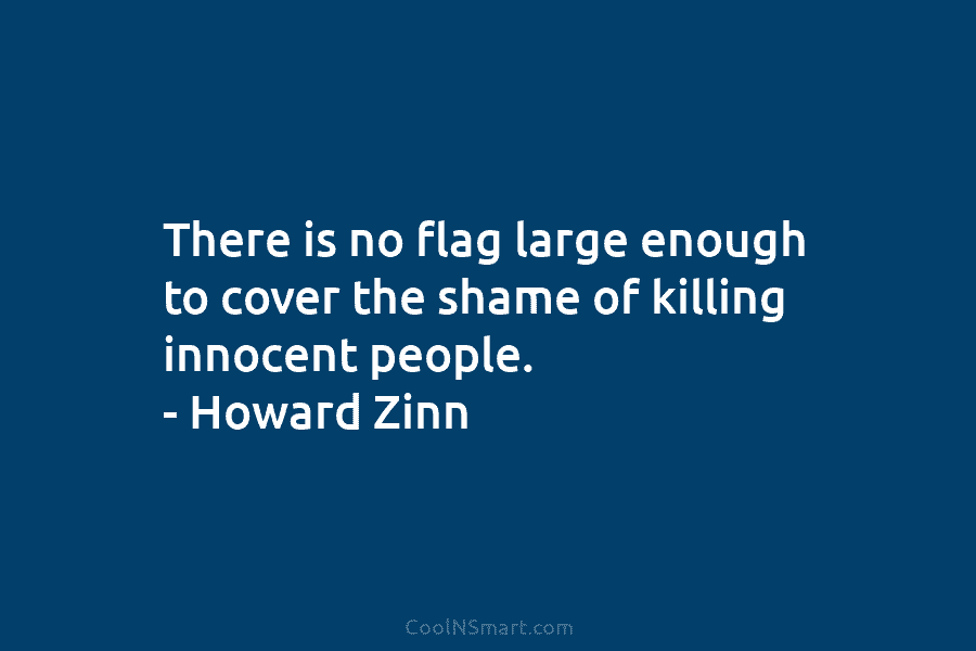 There is no flag large enough to cover the shame of killing innocent people. – Howard Zinn