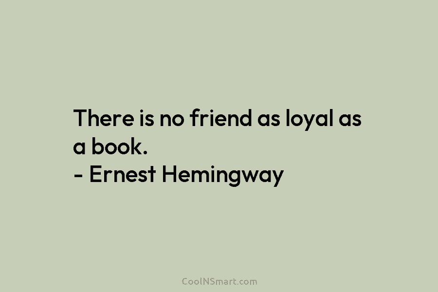 There is no friend as loyal as a book. – Ernest Hemingway