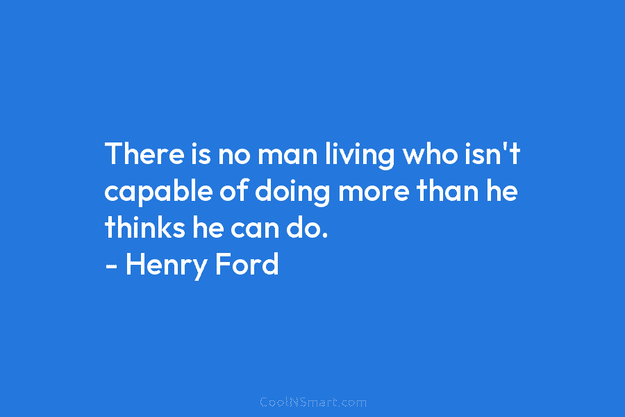 There is no man living who isn’t capable of doing more than he thinks he can do. – Henry Ford