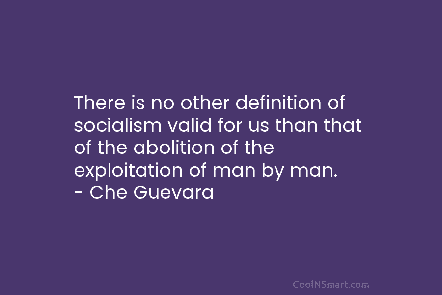 There is no other definition of socialism valid for us than that of the abolition of the exploitation of man...