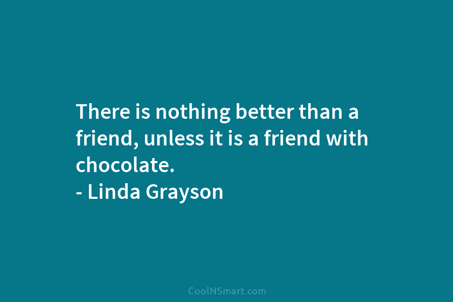 There is nothing better than a friend, unless it is a friend with chocolate. – Linda Grayson