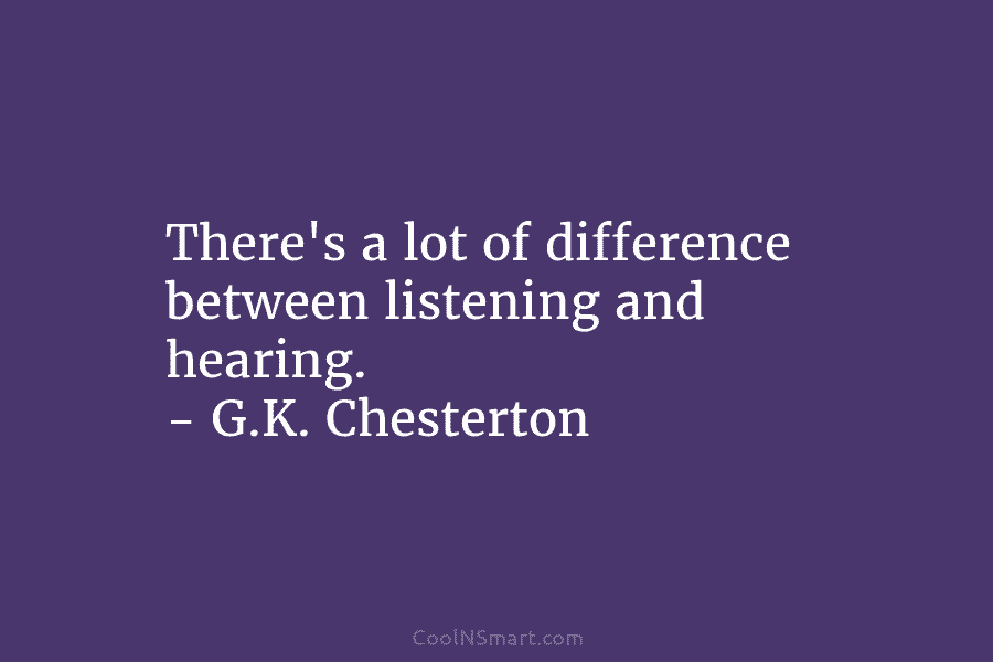 There’s a lot of difference between listening and hearing. – G.K. Chesterton